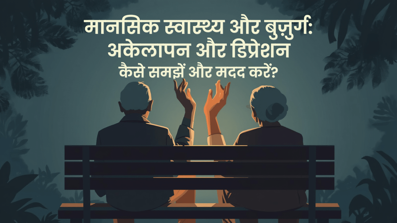 मानसिक स्वास्थ्य और बुज़ुर्ग: अकेलापन और डिप्रेशन – कैसे समझें और मदद करें?